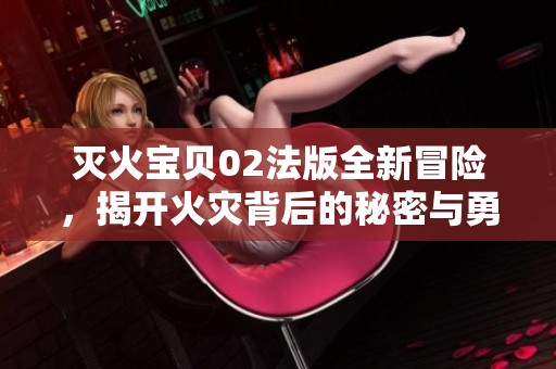 灭火宝贝02法版全新冒险，揭开火灾背后的秘密与勇气