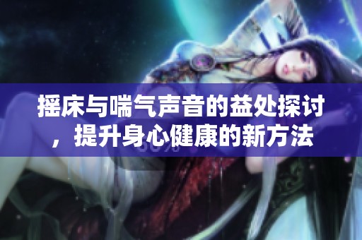 摇床与喘气声音的益处探讨，提升身心健康的新方法