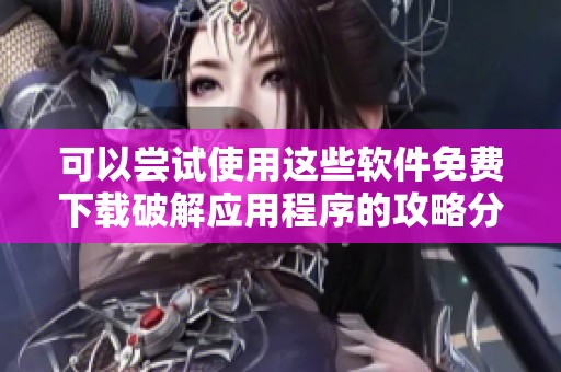 可以尝试使用这些软件免费下载破解应用程序的攻略分析