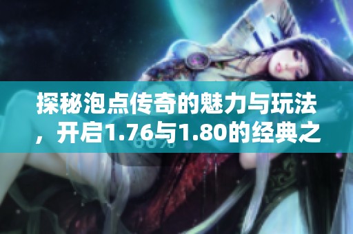 探秘泡点传奇的魅力与玩法，开启1.76与1.80的经典之旅