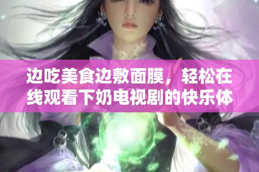 边吃美食边敷面膜，轻松在线观看下奶电视剧的快乐体验