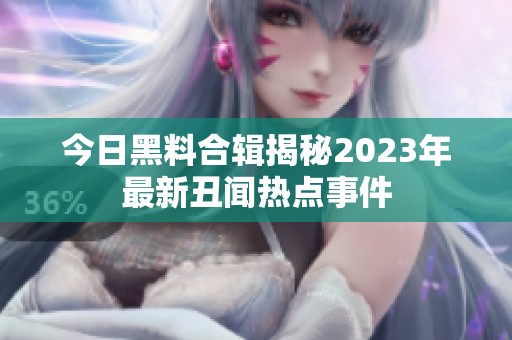 今日黑料合辑揭秘2023年最新丑闻热点事件