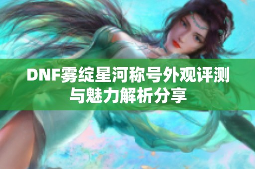 DNF雾绽星河称号外观评测与魅力解析分享
