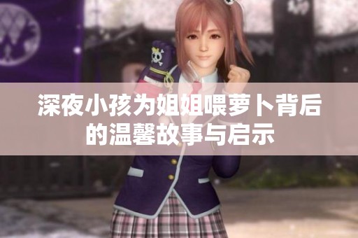 深夜小孩为姐姐喂萝卜背后的温馨故事与启示