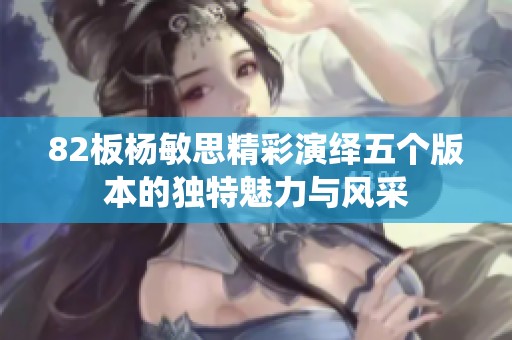 82板杨敏思精彩演绎五个版本的独特魅力与风采