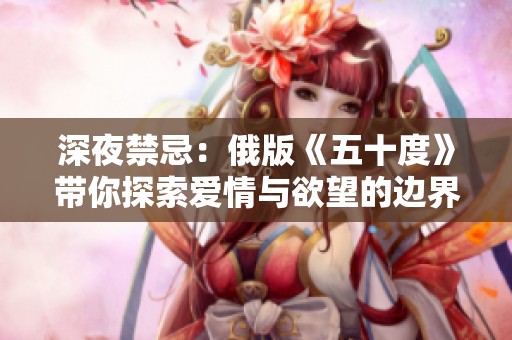 深夜禁忌：俄版《五十度》带你探索爱情与欲望的边界