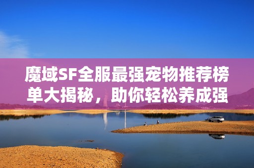 魔域SF全服最强宠物推荐榜单大揭秘，助你轻松养成强力伙伴！