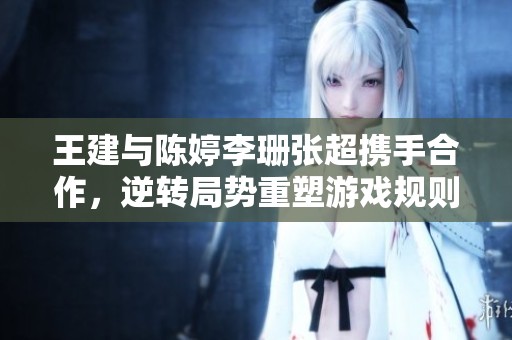 王建与陈婷李珊张超携手合作，逆转局势重塑游戏规则
