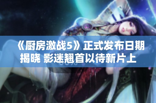 《厨房激战5》正式发布日期揭晓 影迷翘首以待新片上映