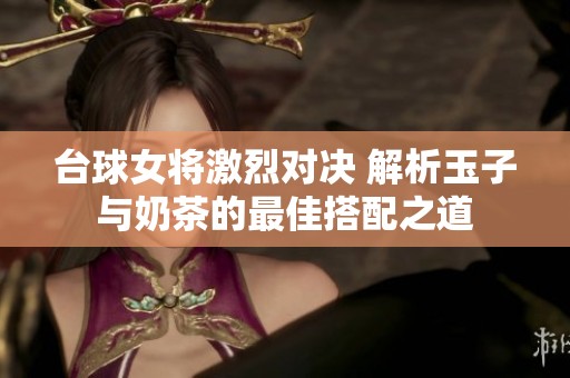 台球女将激烈对决 解析玉子与奶茶的最佳搭配之道