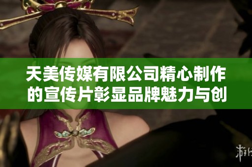 天美传媒有限公司精心制作的宣传片彰显品牌魅力与创意无限