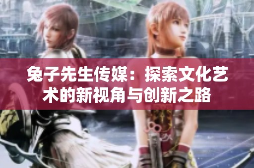 兔子先生传媒：探索文化艺术的新视角与创新之路