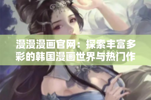 漫漫漫画官网：探索丰富多彩的韩国漫画世界与热门作品