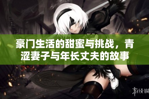 豪门生活的甜蜜与挑战，青涩妻子与年长丈夫的故事