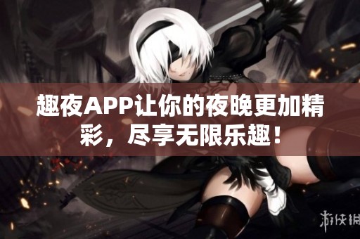 趣夜APP让你的夜晚更加精彩，尽享无限乐趣！