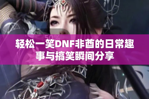 轻松一笑DNF非酋的日常趣事与搞笑瞬间分享