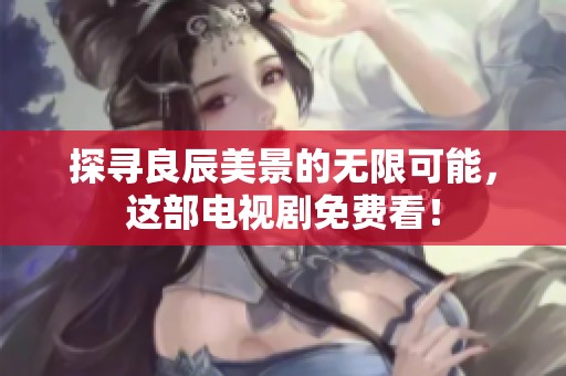 探寻良辰美景的无限可能，这部电视剧免费看！