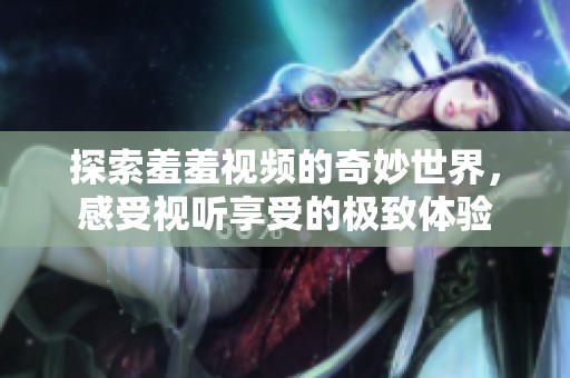 探索羞羞视频的奇妙世界，感受视听享受的极致体验