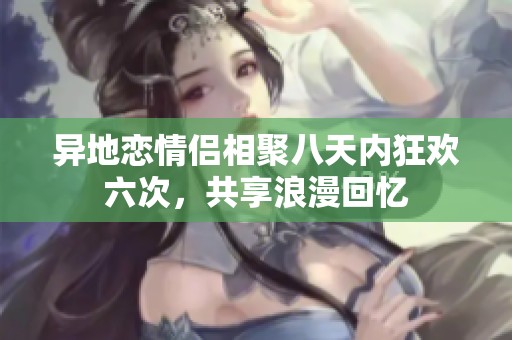 异地恋情侣相聚八天内狂欢六次，共享浪漫回忆