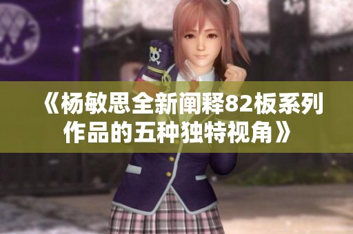 《杨敏思全新阐释82板系列作品的五种独特视角》