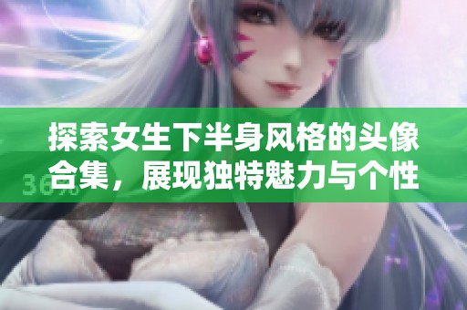探索女生下半身风格的头像合集，展现独特魅力与个性
