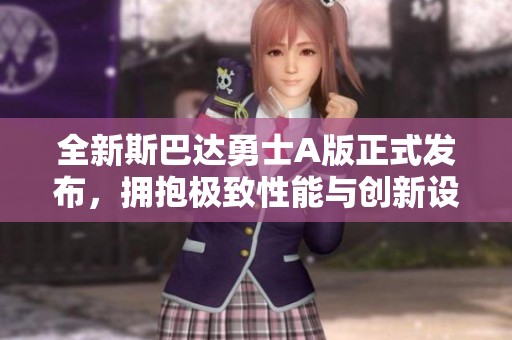 全新斯巴达勇士A版正式发布，拥抱极致性能与创新设计