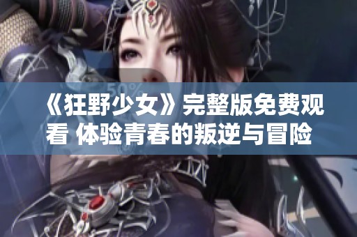 《狂野少女》完整版免费观看 体验青春的叛逆与冒险故事