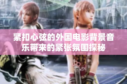 紧扣心弦的外国电影背景音乐带来的紧张氛围探秘