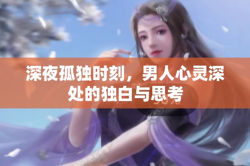 深夜孤独时刻，男人心灵深处的独白与思考