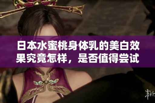 日本水蜜桃身体乳的美白效果究竟怎样，是否值得尝试