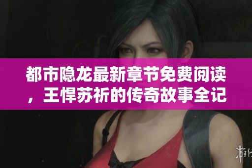 都市隐龙最新章节免费阅读，王悍苏祈的传奇故事全记录