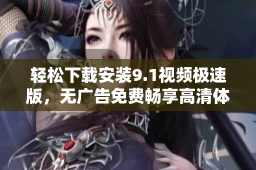 轻松下载安装9.1视频极速版，无广告免费畅享高清体验