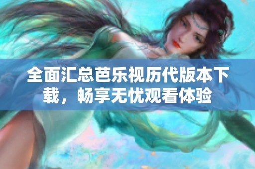 全面汇总芭乐视历代版本下载，畅享无忧观看体验