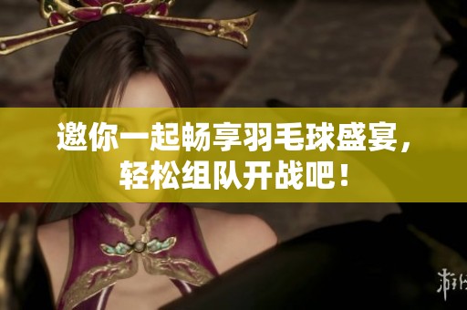 邀你一起畅享羽毛球盛宴，轻松组队开战吧！