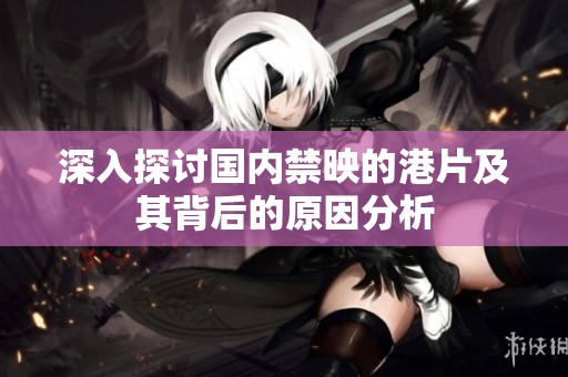 深入探讨国内禁映的港片及其背后的原因分析