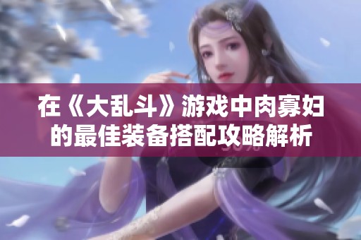 在《大乱斗》游戏中肉寡妇的最佳装备搭配攻略解析