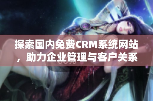 探索国内免费CRM系统网站，助力企业管理与客户关系提升