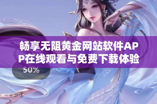 畅享无阻黄金网站软件APP在线观看与免费下载体验