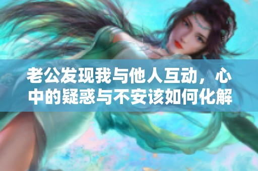 老公发现我与他人互动，心中的疑惑与不安该如何化解