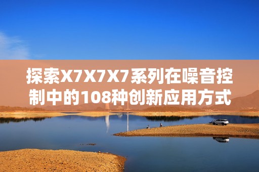 探索X7X7X7系列在噪音控制中的108种创新应用方式