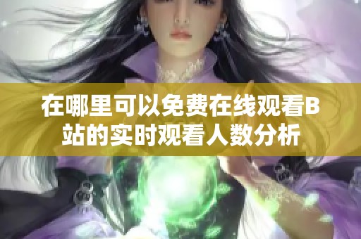 在哪里可以免费在线观看B站的实时观看人数分析