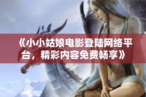 《小小姑娘电影登陆网络平台，精彩内容免费畅享》