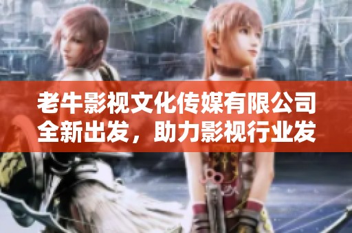 老牛影视文化传媒有限公司全新出发，助力影视行业发展