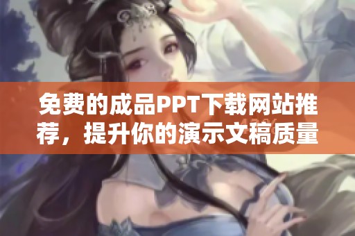 免费的成品PPT下载网站推荐，提升你的演示文稿质量