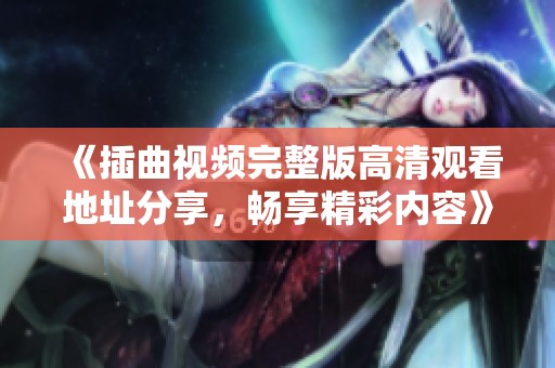 《插曲视频完整版高清观看地址分享，畅享精彩内容》