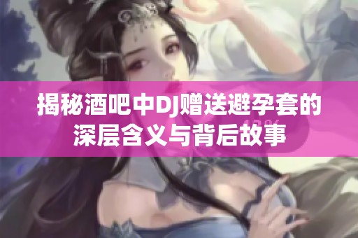 揭秘酒吧中DJ赠送避孕套的深层含义与背后故事
