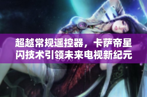 超越常规遥控器，卡萨帝星闪技术引领未来电视新纪元