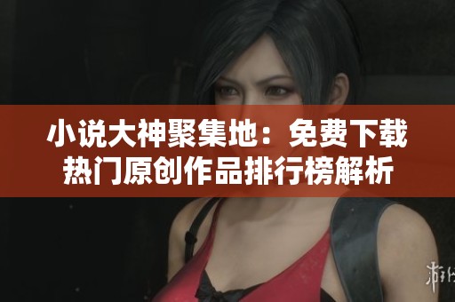 小说大神聚集地：免费下载热门原创作品排行榜解析