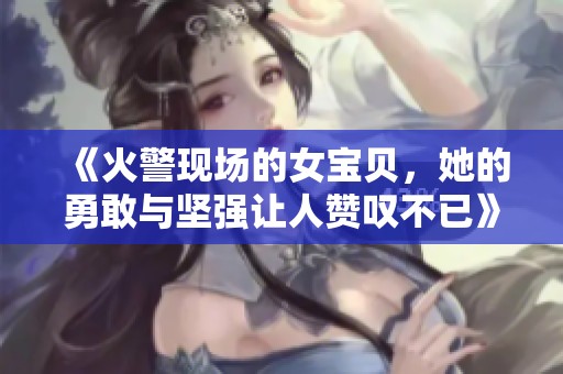 《火警现场的女宝贝，她的勇敢与坚强让人赞叹不已》