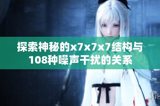 探索神秘的x7x7x7结构与108种噪声干扰的关系